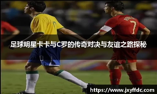 足球明星卡卡与C罗的传奇对决与友谊之路探秘